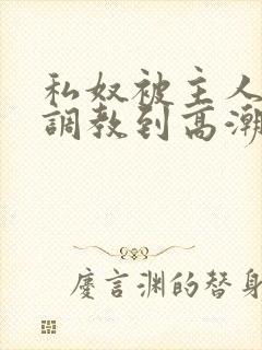 私奴被主人玩弄调教到高潮