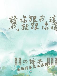 请你跟我这样做,我就跟你这样做是什么歌