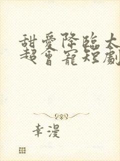 甜爱降临太子爷超会宠短剧