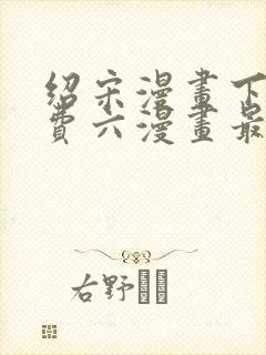 绍宋漫画下拉免费六漫画最新章节