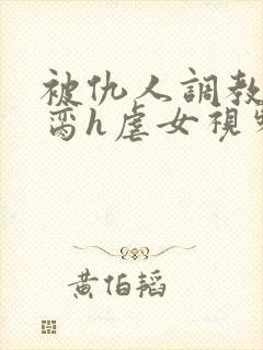 被仇人调教成禁脔h虐女视频