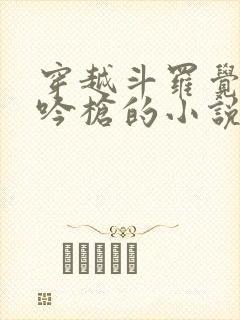 穿越斗罗觉醒龙吟枪的小说