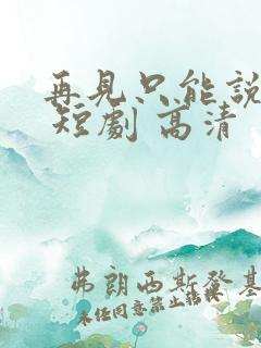 再见只能说一次 短剧 高清