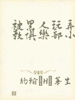 被黑人玩弄h调教俱乐部小说