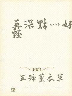 再深点灬好爽灬轻