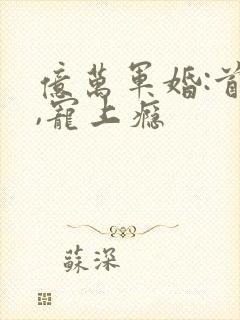 亿万军婚:首长,宠上瘾