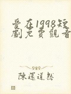 爱在1998短剧免费观看全集