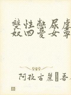 双性憋尿虐腹贱奴四爱女尊