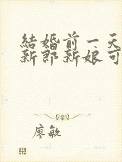 结婚前一天晚上新郎新娘可以见面吗