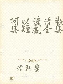 何以渡清欢80集短剧全集免费播放