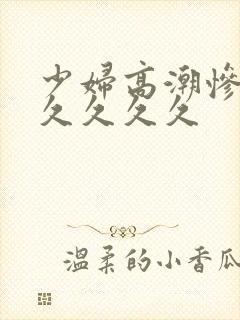 少妇高潮惨叫久久久久久