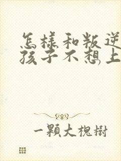 怎样和叛逆期的孩子不想上学沟通