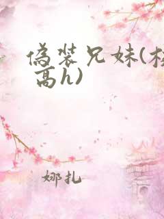 伪装兄妹(校园 高h)