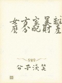 女方家暴离婚怎么分配财产