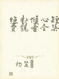 绝对倾心短剧免费观看全集高清