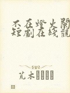 不在灯火阑珊处短剧在线观看全集