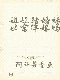 姐姐结婚妹妹可以当伴娘吗