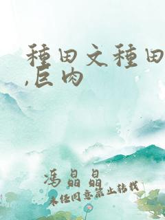 种田文种田高h,巨肉