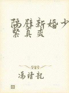 隔壁新婚少妇真紧真爽