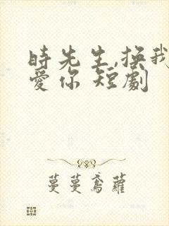 时先生,换我来爱你 短剧
