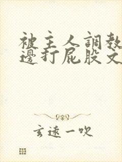 被主人调教边c边打屁股文