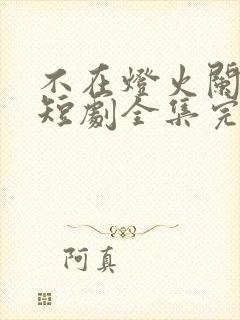 不在灯火阑珊处短剧全集完整版