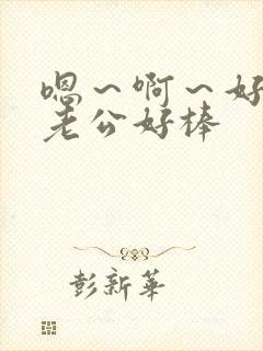 嗯～啊～好爽～老公好棒