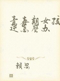 青春期女孩子叛逆怎么办