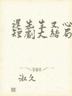 迟先生又心动了短剧大结局