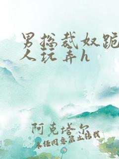 男总裁奴跪爬任人玩弄h