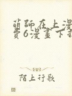 萌师在上漫画免费6漫画下拉式