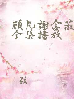 顾凡谢念薇短剧全集播放