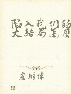 陷入我们的热恋大结局怎么样