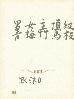 男女主顶级豪门青梅竹马校园文