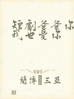 短剧爸爸你凶我我也爱你