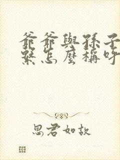 爷爷与孙子的关系怎么称呼