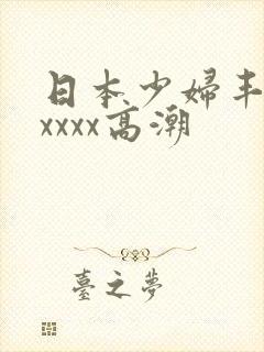 日本少妇丰满xxxxx高潮