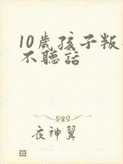 10岁孩子叛逆不听话