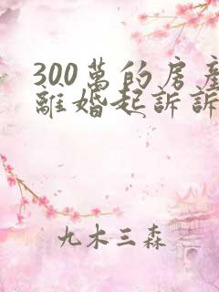 300万的房产离婚起诉诉讼费多少钱