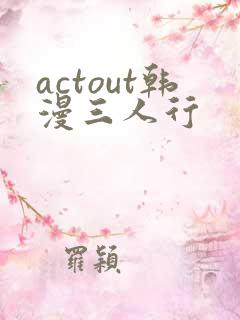actout韩漫三人行