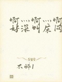 啊灬啊灬啊灬快好深叫床网站