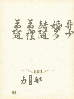 弟弟结婚哥哥要随礼随多少钱