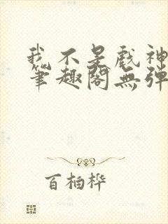 我不是戏神小说笔趣阁无弹窗