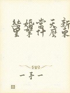 结婚当天新娘手里拿什么东西