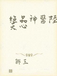 绝品神医陆逸叶天心