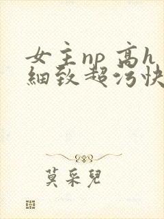 女主np 高h细致超污快穿