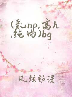 (乱np,高h,纯肉)bg
