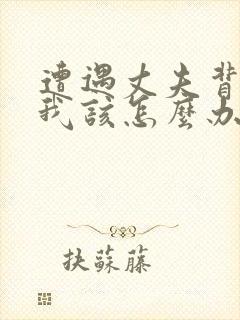 遭遇丈夫背叛,我该怎么办