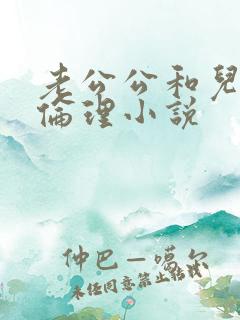 老公公和儿媳妇伦理小说