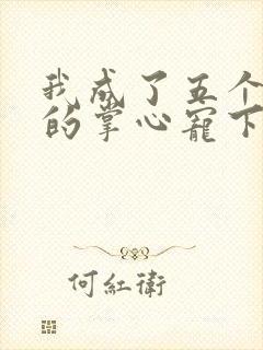 我成了五个大佬的掌心宠下拉式漫画